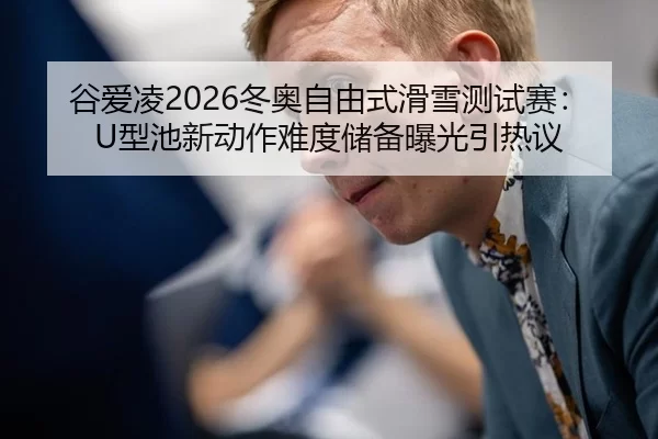 谷爱凌2026冬奥自由式滑雪测试赛：U型池新动作难度储备曝光引热议