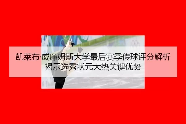 凯莱布·威廉姆斯大学最后赛季传球评分解析 揭示选秀状元大热关键优势